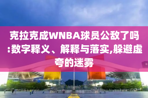 克拉克成WNBA球員公敵了嗎:數(shù)字釋義、解釋與落實(shí),躲避虛夸的迷霧