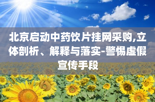 北京啟動中藥飲片掛網(wǎng)采購,立體剖析、解釋與落實-警惕虛假宣傳手段