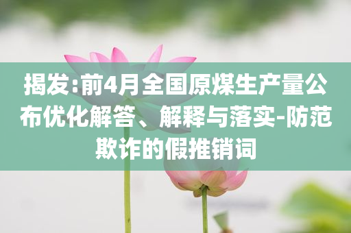 揭發(fā):前4月全國原煤生產(chǎn)量公布優(yōu)化解答、解釋與落實-防范欺詐的假推銷詞