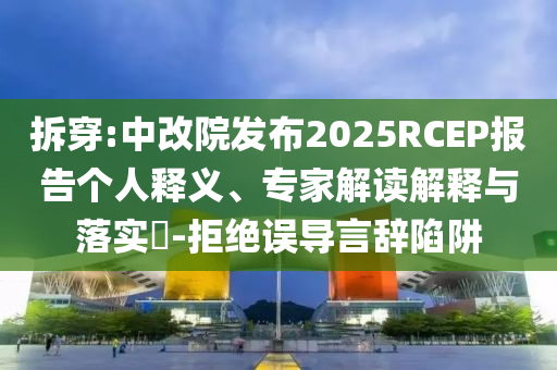 拆穿:中改院發(fā)布2025RCEP報告?zhèn)€人釋義、專家解讀解釋與落實(shí)?-拒絕誤導(dǎo)言辭陷阱