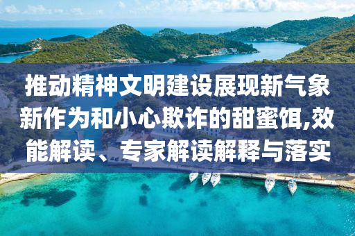 推動(dòng)精神文明建設(shè)展現(xiàn)新氣象新作為和小心欺詐的甜蜜餌,效能解讀、專家解讀解釋與落實(shí)