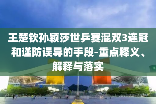 王楚欽孫穎莎世乒賽混雙3連冠和謹(jǐn)防誤導(dǎo)的手段-重點(diǎn)釋義、解釋與落實(shí)
