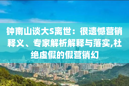 鐘南山談大S離世：很遺憾營(yíng)銷釋義、專家解析解釋與落實(shí),杜絕虛假的假營(yíng)銷幻
