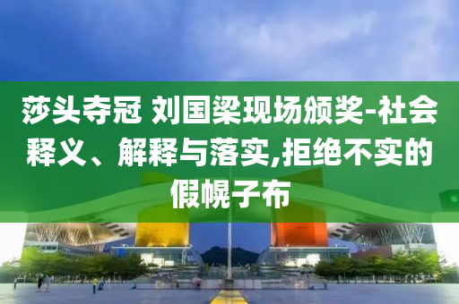 莎頭奪冠 劉國(guó)梁現(xiàn)場(chǎng)頒獎(jiǎng)-社會(huì)釋義、解釋與落實(shí),拒絕不實(shí)的假幌子布