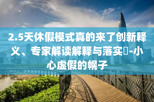 2.5天休假模式真的來了創(chuàng)新釋義、專家解讀解釋與落實?-小心虛假的幌子