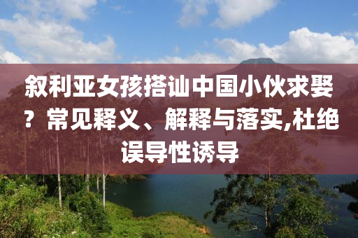 敘利亞女孩搭訕中國小伙求娶？常見釋義、解釋與落實,杜絕誤導(dǎo)性誘導(dǎo)