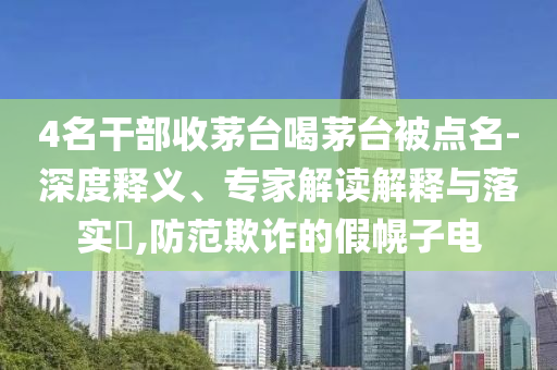 4名干部收茅臺喝茅臺被點名-深度釋義、專家解讀解釋與落實?,防范欺詐的假幌子電