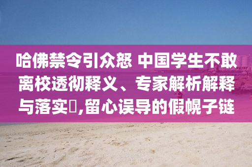 哈佛禁令引眾怒 中國學生不敢離校透徹釋義、專家解析解釋與落實?,留心誤導(dǎo)的假幌子鏈