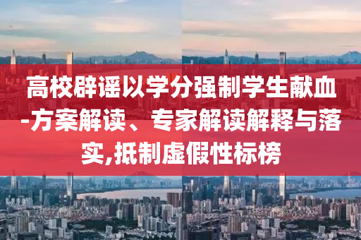 高校辟謠以學(xué)分強(qiáng)制學(xué)生獻(xiàn)血-方案解讀、專家解讀解釋與落實(shí),抵制虛假性標(biāo)榜