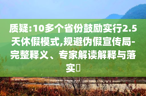質(zhì)疑:10多個(gè)省份鼓勵(lì)實(shí)行2.5天休假模式,規(guī)避偽假宣傳局-完整釋義、專家解讀解釋與落實(shí)?