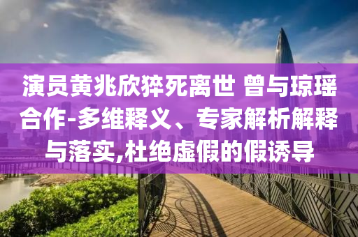 演員黃兆欣猝死離世 曾與瓊瑤合作-多維釋義、專家解析解釋與落實(shí),杜絕虛假的假誘導(dǎo)