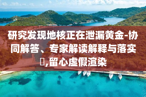 研究發(fā)現(xiàn)地核正在泄漏黃金-協(xié)同解答、專家解讀解釋與落實(shí)?,留心虛假渲染