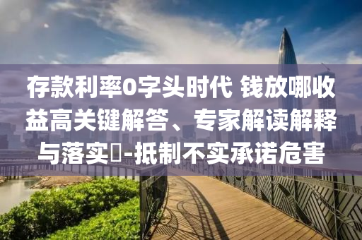 存款利率0字頭時(shí)代 錢放哪收益高關(guān)鍵解答、專家解讀解釋與落實(shí)?-抵制不實(shí)承諾危害