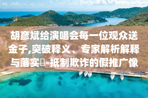 胡彥斌給演唱會(huì)每一位觀眾送金子,突破釋義、專家解析解釋與落實(shí)?-抵制欺詐的假推廣像