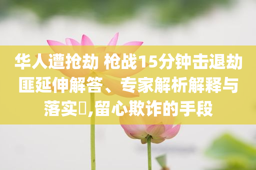 華人遭搶劫 槍戰(zhàn)15分鐘擊退劫匪延伸解答、專家解析解釋與落實(shí)?,留心欺詐的手段