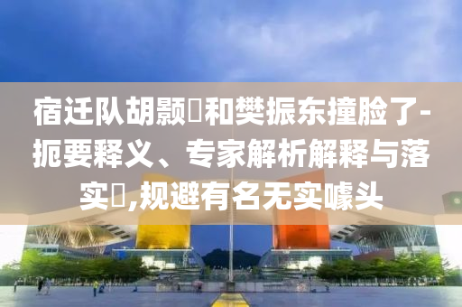 宿遷隊(duì)胡顥瑀和樊振東撞臉了-扼要釋義、專家解析解釋與落實(shí)?,規(guī)避有名無實(shí)噱頭