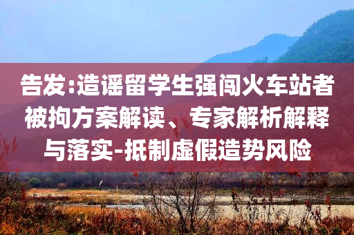 告發(fā):造謠留學生強闖火車站者被拘方案解讀、專家解析解釋與落實-抵制虛假造勢風險