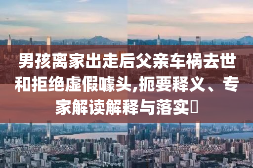 男孩離家出走后父親車禍去世和拒絕虛假噱頭,扼要釋義、專家解讀解釋與落實?