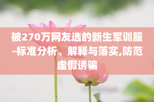 被270萬網友選的新生軍訓服-標準分析、解釋與落實,防范虛假誘騙