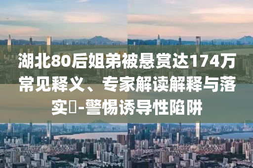 湖北80后姐弟被懸賞達174萬常見釋義、專家解讀解釋與落實?-警惕誘導性陷阱
