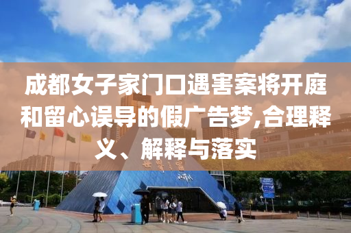 成都女子家門口遇害案將開庭和留心誤導(dǎo)的假廣告夢,合理釋義、解釋與落實