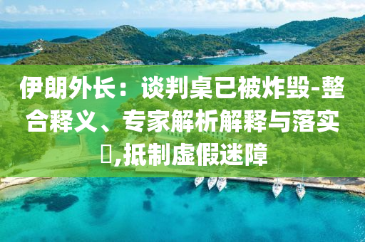 伊朗外長：談判桌已被炸毀-整合釋義、專家解析解釋與落實(shí)?,抵制虛假迷障