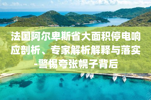 法國阿爾卑斯省大面積停電響應(yīng)剖析、專家解析解釋與落實-警惕夸張幌子背后