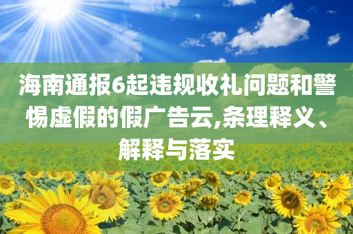 海南通報6起違規(guī)收禮問題和警惕虛假的假廣告云,條理釋義、解釋與落實