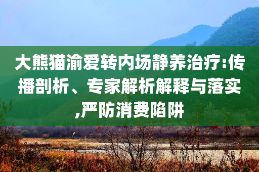 大熊貓渝愛轉(zhuǎn)內(nèi)場靜養(yǎng)治療:傳播剖析、專家解析解釋與落實,嚴防消費陷阱
