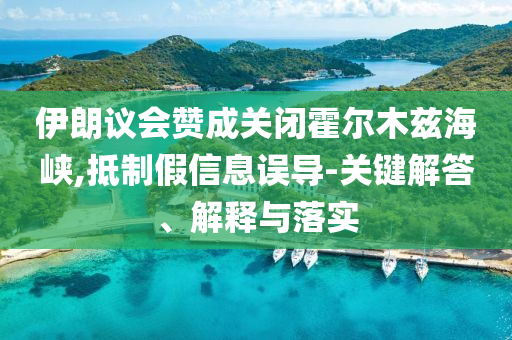 伊朗議會(huì)贊成關(guān)閉霍爾木茲海峽,抵制假信息誤導(dǎo)-關(guān)鍵解答、解釋與落實(shí)