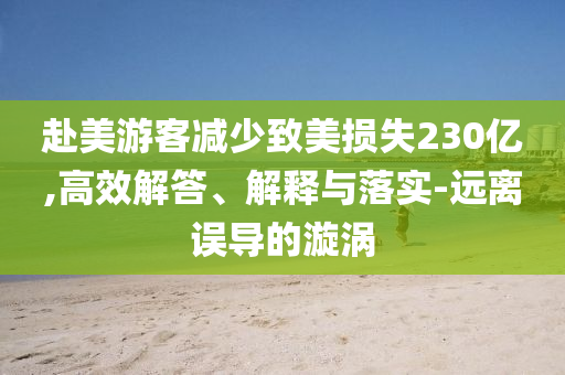 赴美游客減少致美損失230億,高效解答、解釋與落實-遠離誤導的漩渦