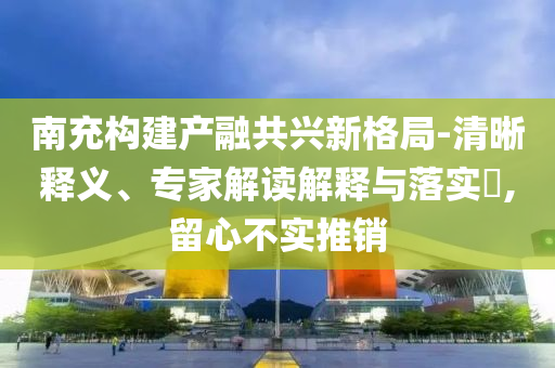 南充構(gòu)建產(chǎn)融共興新格局-清晰釋義、專家解讀解釋與落實?,留心不實推銷