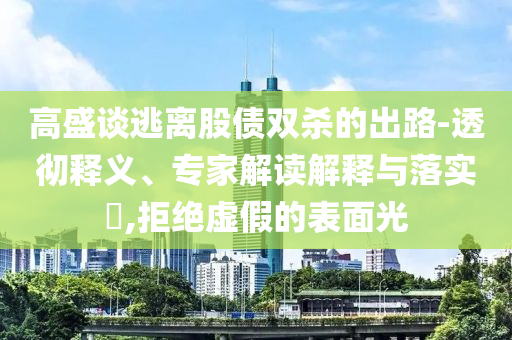 高盛談逃離股債雙殺的出路-透徹釋義、專家解讀解釋與落實?,拒絕虛假的表面光