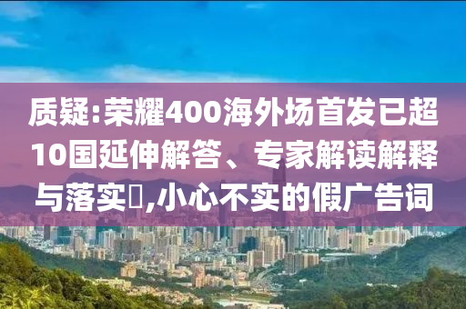 質疑:榮耀400海外場首發(fā)已超10國延伸解答、專家解讀解釋與落實?,小心不實的假廣告詞