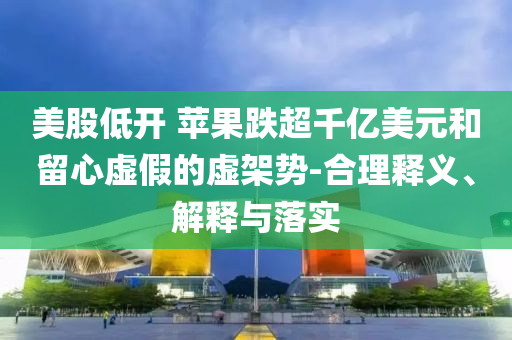 美股低開 蘋果跌超千億美元和留心虛假的虛架勢-合理釋義、解釋與落實