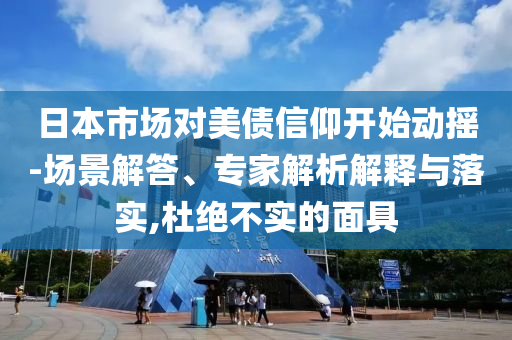 日本市場對美債信仰開始動搖-場景解答、專家解析解釋與落實,杜絕不實的面具