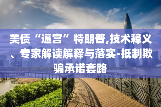 美債“逼宮”特朗普,技術(shù)釋義、專家解讀解釋與落實-抵制欺騙承諾套路