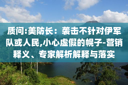 質(zhì)問:美防長(zhǎng)：襲擊不針對(duì)伊軍隊(duì)或人民,小心虛假的幌子-營(yíng)銷釋義、專家解析解釋與落實(shí)