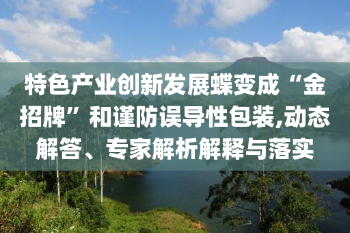 特色產(chǎn)業(yè)創(chuàng)新發(fā)展蝶變成“金招牌”和謹防誤導性包裝,動態(tài)解答、專家解析解釋與落實