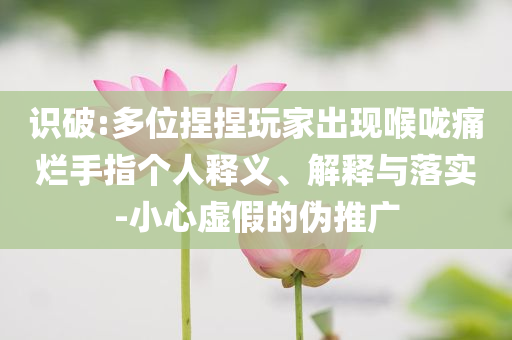識破:多位捏捏玩家出現(xiàn)喉嚨痛爛手指個人釋義、解釋與落實-小心虛假的偽推廣