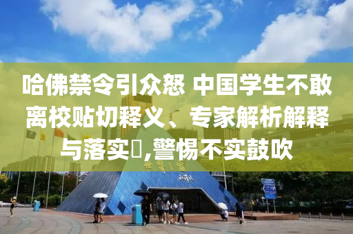 哈佛禁令引眾怒 中國學生不敢離校貼切釋義、專家解析解釋與落實?,警惕不實鼓吹