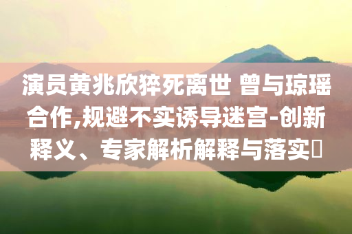 演員黃兆欣猝死離世 曾與瓊瑤合作,規(guī)避不實誘導迷宮-創(chuàng)新釋義、專家解析解釋與落實?