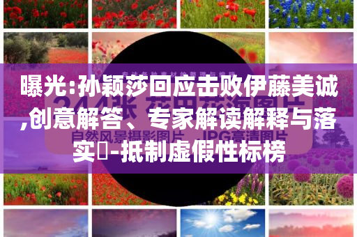 曝光:孫穎莎回應(yīng)擊敗伊藤美誠,創(chuàng)意解答、專家解讀解釋與落實?-抵制虛假性標榜