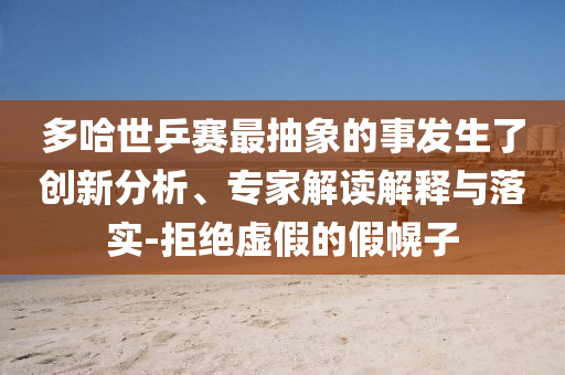 多哈世乒賽最抽象的事發(fā)生了創(chuàng)新分析、專家解讀解釋與落實-拒絕虛假的假幌子