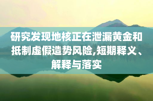 研究發(fā)現(xiàn)地核正在泄漏黃金和抵制虛假造勢風險,短期釋義、解釋與落實