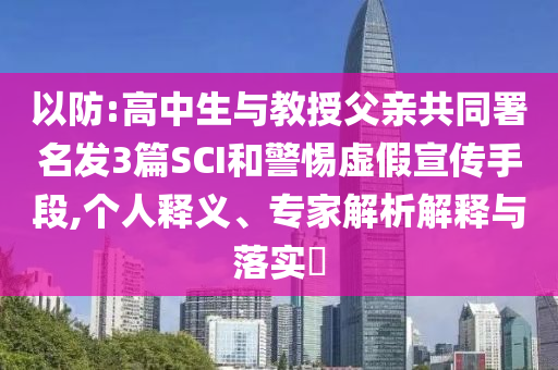 以防:高中生與教授父親共同署名發(fā)3篇SCI和警惕虛假宣傳手段,個(gè)人釋義、專家解析解釋與落實(shí)?