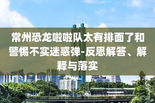 常州恐龍啦啦隊(duì)太有排面了和警惕不實(shí)迷惑彈-反思解答、解釋與落實(shí)