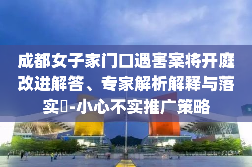 成都女子家門口遇害案將開庭改進(jìn)解答、專家解析解釋與落實?-小心不實推廣策略