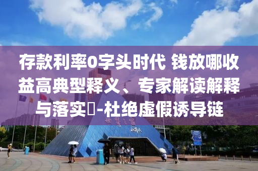 存款利率0字頭時代 錢放哪收益高典型釋義、專家解讀解釋與落實?-杜絕虛假誘導(dǎo)鏈