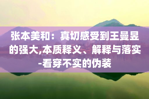 張本美和：真切感受到王曼昱的強(qiáng)大,本質(zhì)釋義、解釋與落實-看穿不實的偽裝